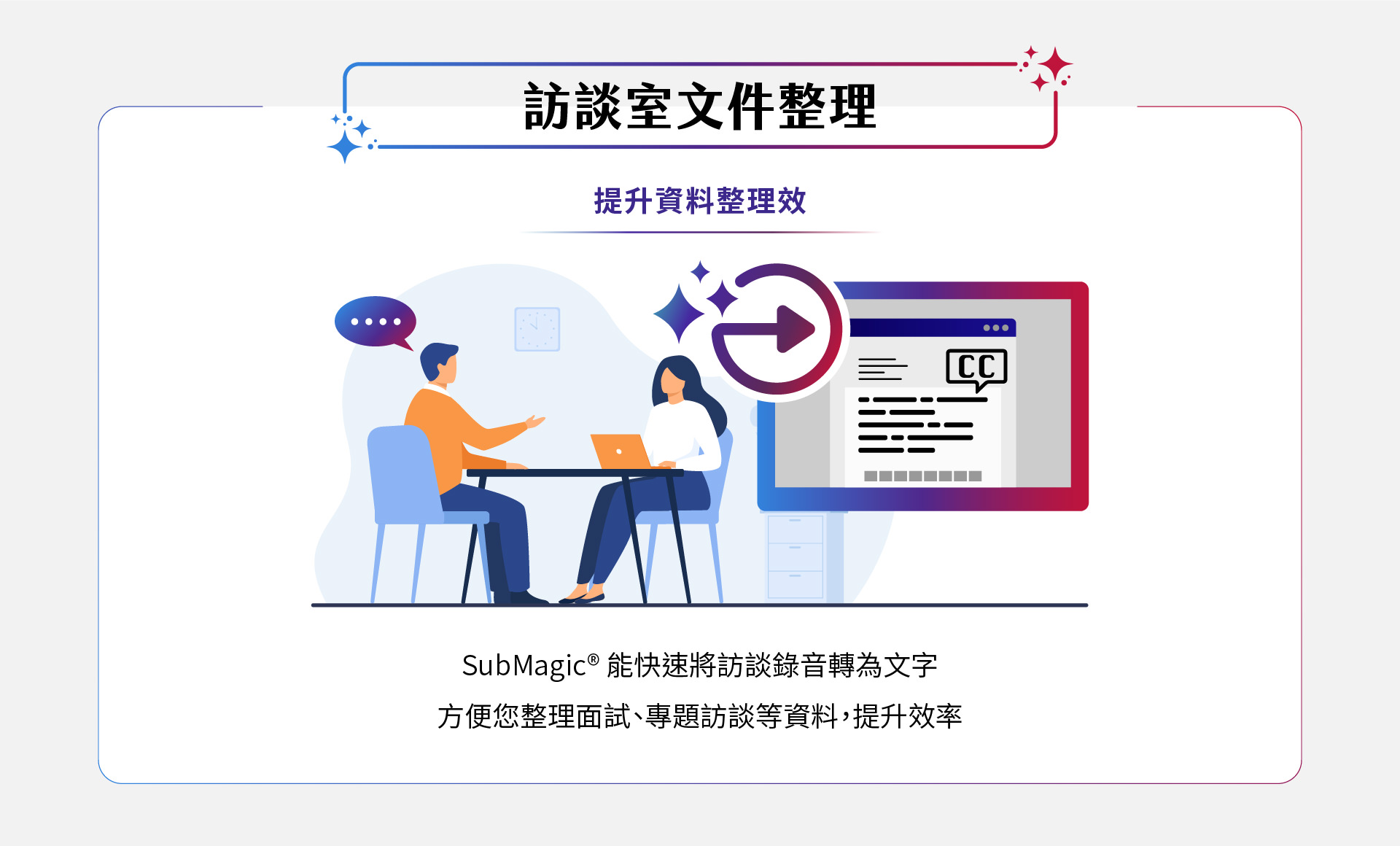 SubMagic能快速将访谈录音转换为精准字幕，帮助您整理访谈数据，提升专题文档的整理效率，让您轻松管理会议记录及项目数据，节省时间，提高工作性能。